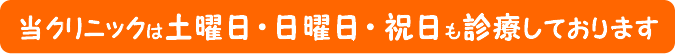 当クリニックは土曜日 ・ 日曜日 ・  祝日も診療しております