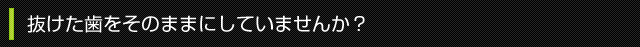 抜けた歯をそのままにしていませんか？