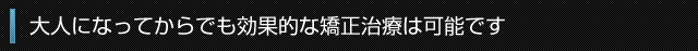 大人になってからでも効果的な矯正治療は可能です