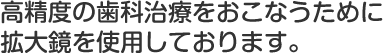 高精度の歯科治療をおこなうために拡大鏡を使用しております。