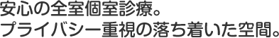 安心の全室個室診療。プライバシー重視の落ち着いた空間。